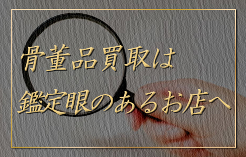 骨董品買取は鑑定眼のあるお店へ
